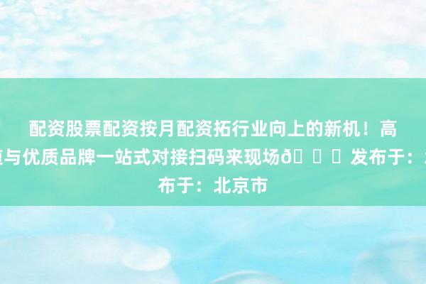 配资股票配资按月配资拓行业向上的新机！高效渠道与优质品牌一站式对接扫码来现场👇发布于：北京市