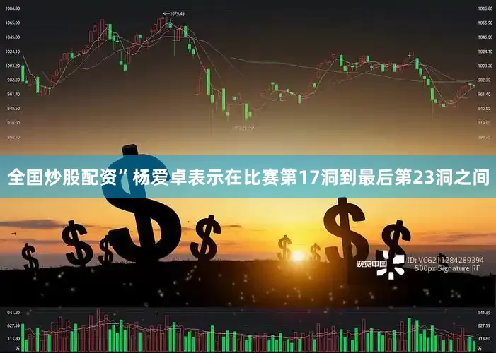 全国炒股配资”杨爱卓表示在比赛第17洞到最后第23洞之间