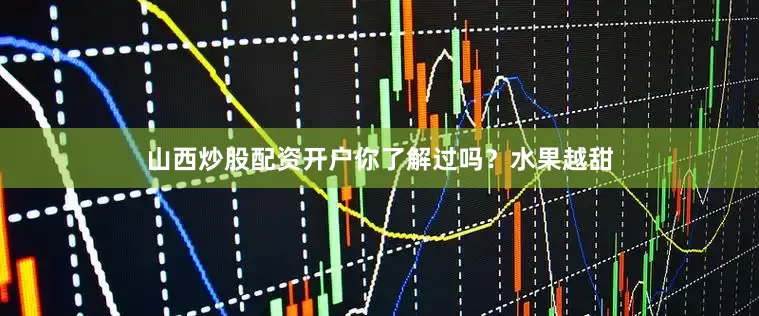 山西炒股配资开户你了解过吗？水果越甜