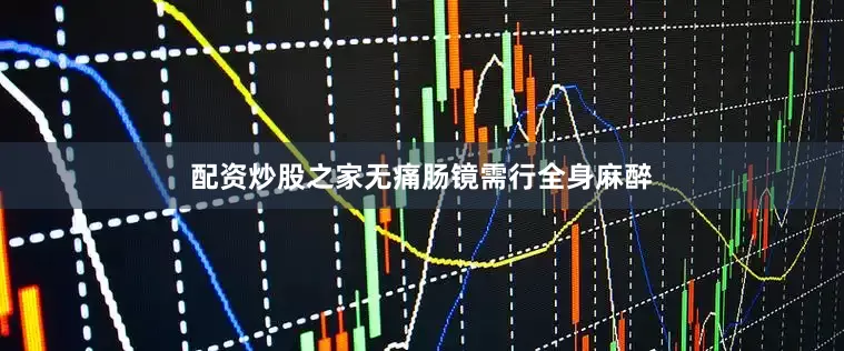 配资炒股之家无痛肠镜需行全身麻醉