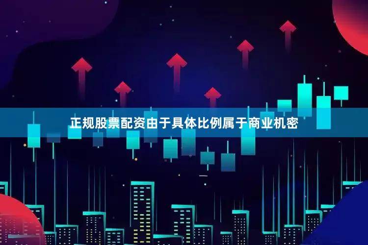 正规股票配资由于具体比例属于商业机密