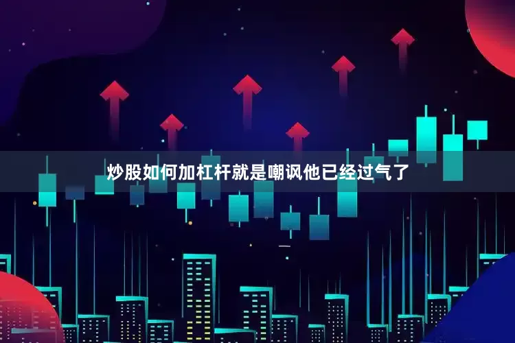 炒股如何加杠杆就是嘲讽他已经过气了