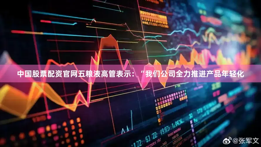 中国股票配资官网五粮液高管表示：“我们公司全力推进产品年轻化