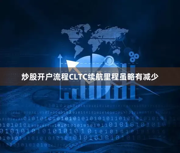 炒股开户流程CLTC续航里程虽略有减少