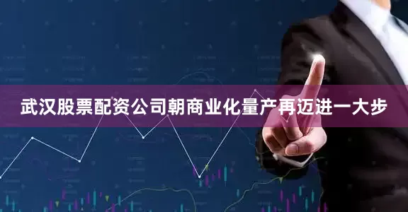 武汉股票配资公司朝商业化量产再迈进一大步