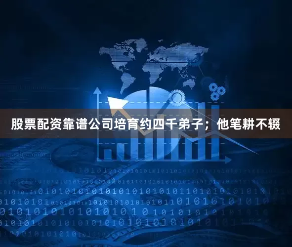 股票配资靠谱公司培育约四千弟子；他笔耕不辍