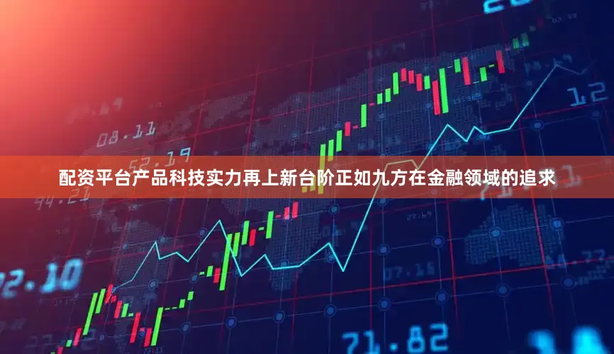 配资平台产品科技实力再上新台阶正如九方在金融领域的追求