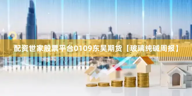 配资世家股票平台0109东吴期货【玻璃纯碱周报】