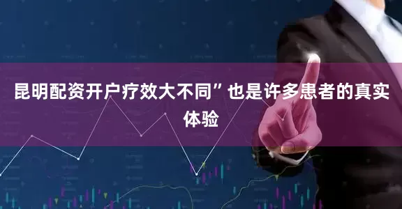 昆明配资开户疗效大不同”也是许多患者的真实体验