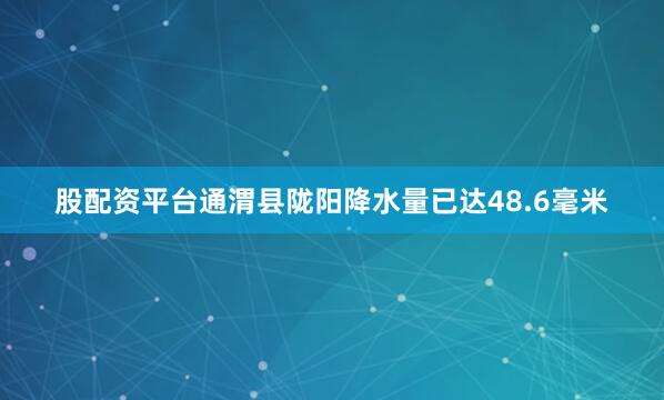 股配资平台通渭县陇阳降水量已达48.6毫米
