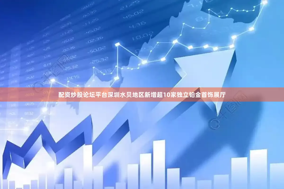 配资炒股论坛平台深圳水贝地区新增超10家独立铂金首饰展厅