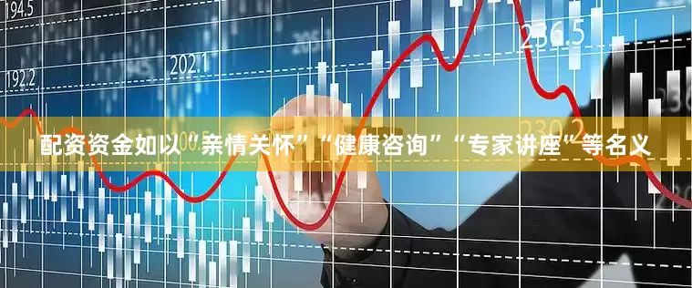 配资资金如以“亲情关怀”“健康咨询”“专家讲座”等名义