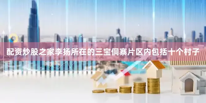配资炒股之家李扬所在的三宝侗寨片区内包括十个村子