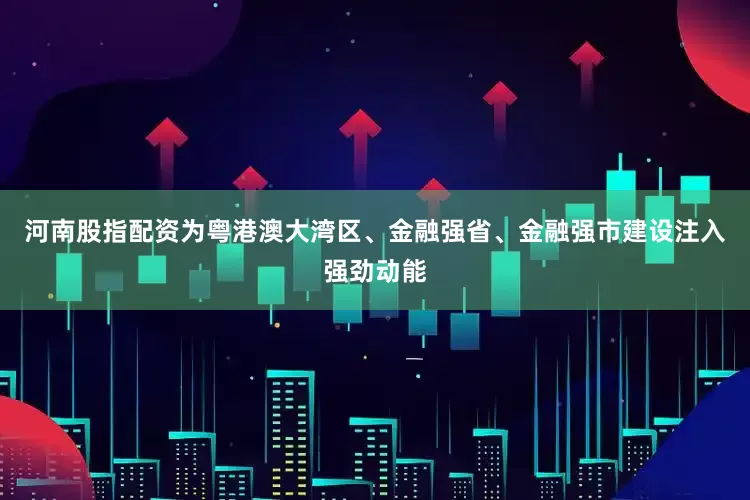 河南股指配资为粤港澳大湾区、金融强省、金融强市建设注入强劲动能
