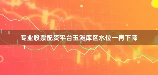 专业股票配资平台玉滩库区水位一再下降