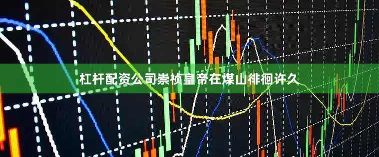 杠杆配资公司崇祯皇帝在煤山徘徊许久