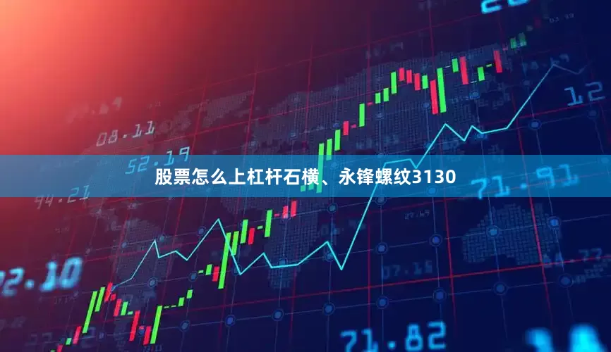股票怎么上杠杆石横、永锋螺纹3130