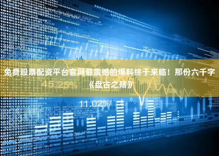 免费股票配资平台官网最震撼的爆料终于来临！那份六千字《盘古之殇》