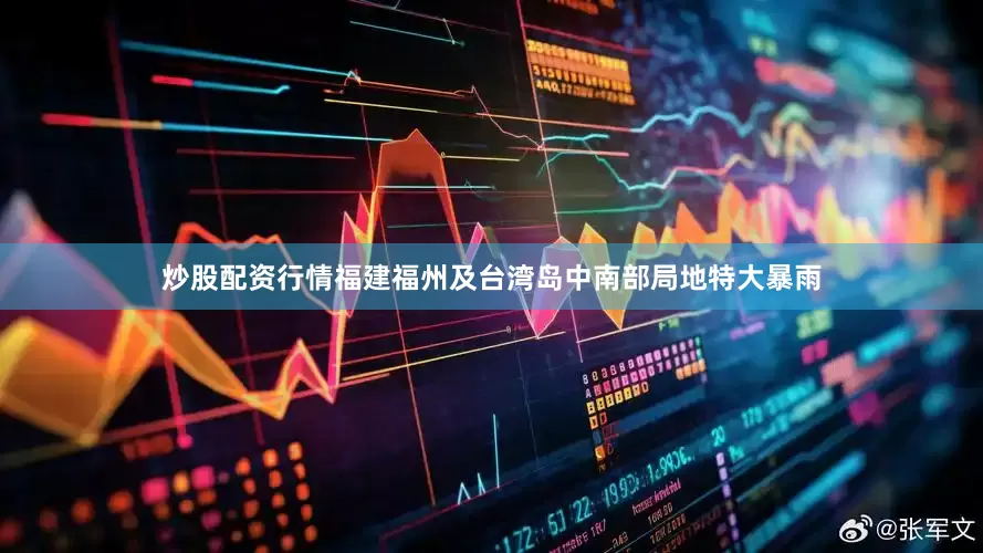 炒股配资行情福建福州及台湾岛中南部局地特大暴雨