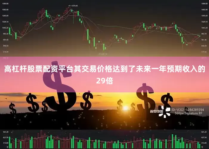 高杠杆股票配资平台其交易价格达到了未来一年预期收入的29倍