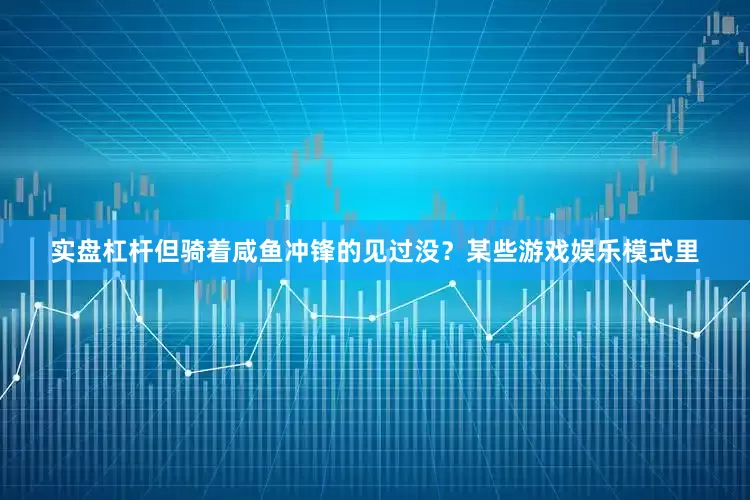 实盘杠杆但骑着咸鱼冲锋的见过没？某些游戏娱乐模式里