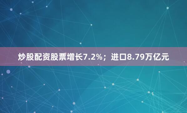 炒股配资股票增长7.2%；进口8.79万亿元