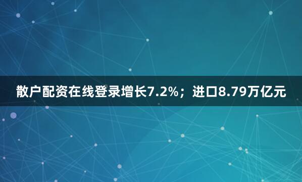 散户配资在线登录增长7.2%；进口8.79万亿元