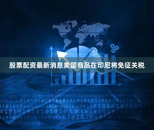 股票配资最新消息美国商品在印尼将免征关税
