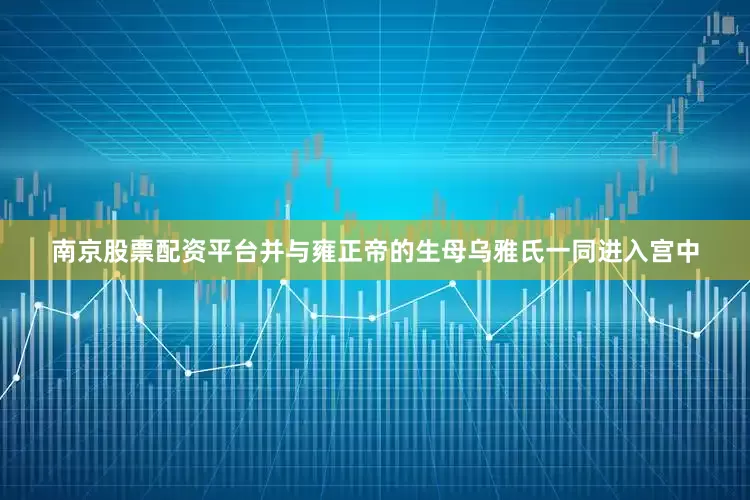 南京股票配资平台并与雍正帝的生母乌雅氏一同进入宫中