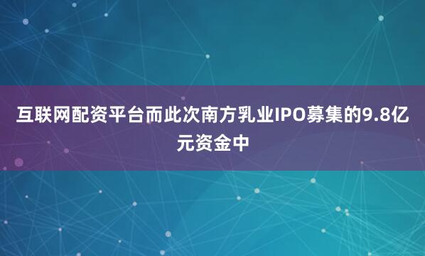 互联网配资平台而此次南方乳业IPO募集的9.8亿元资金中