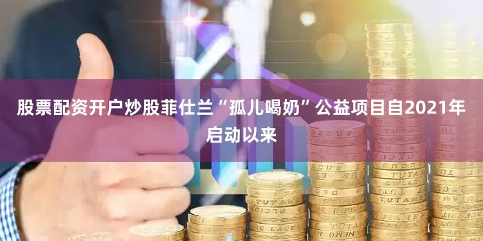 股票配资开户炒股菲仕兰“孤儿喝奶”公益项目自2021年启动以来