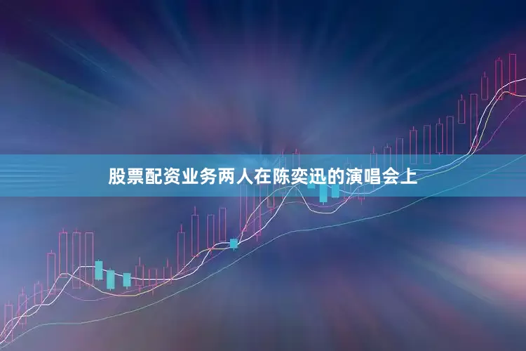 股票配资业务两人在陈奕迅的演唱会上