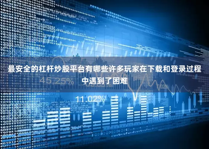 最安全的杠杆炒股平台有哪些许多玩家在下载和登录过程中遇到了困难