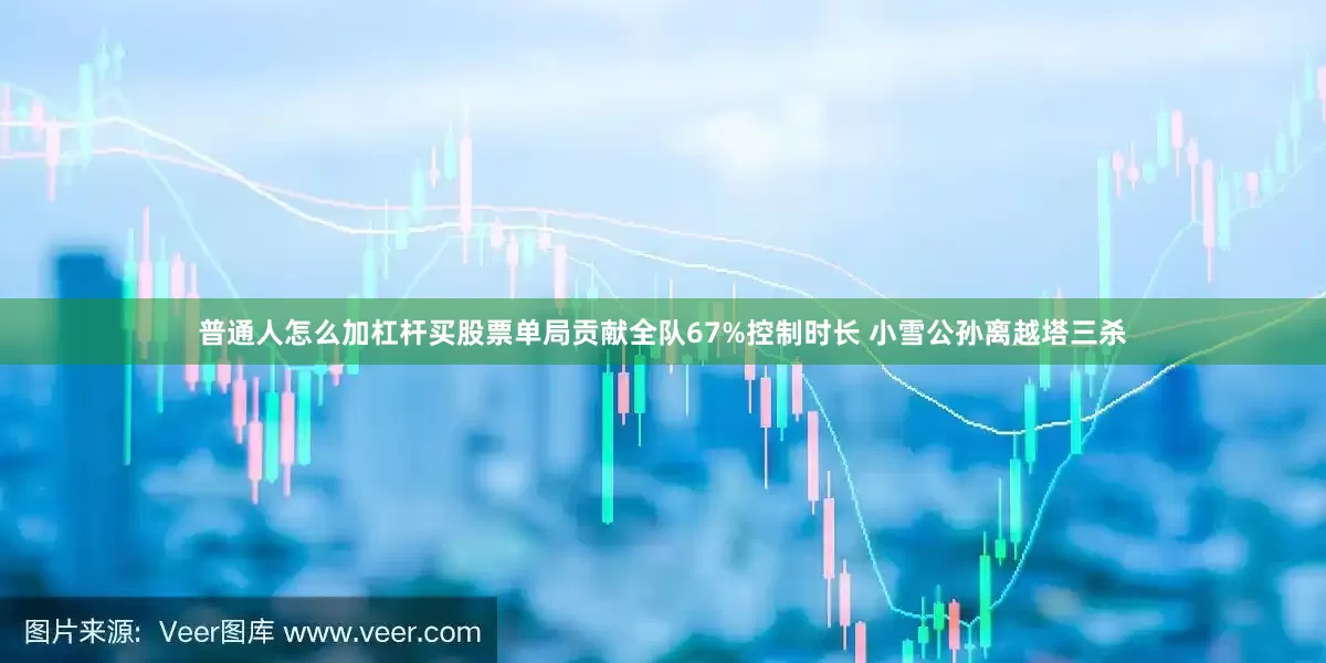 普通人怎么加杠杆买股票单局贡献全队67%控制时长 小雪公孙离越塔三杀