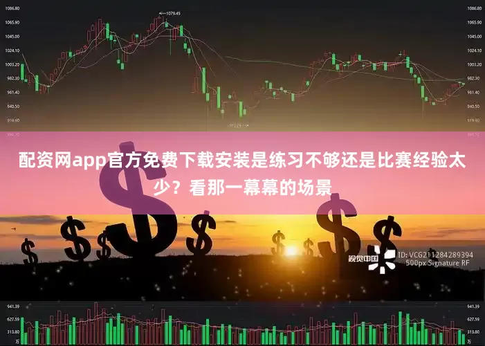 配资网app官方免费下载安装是练习不够还是比赛经验太少？看那一幕幕的场景