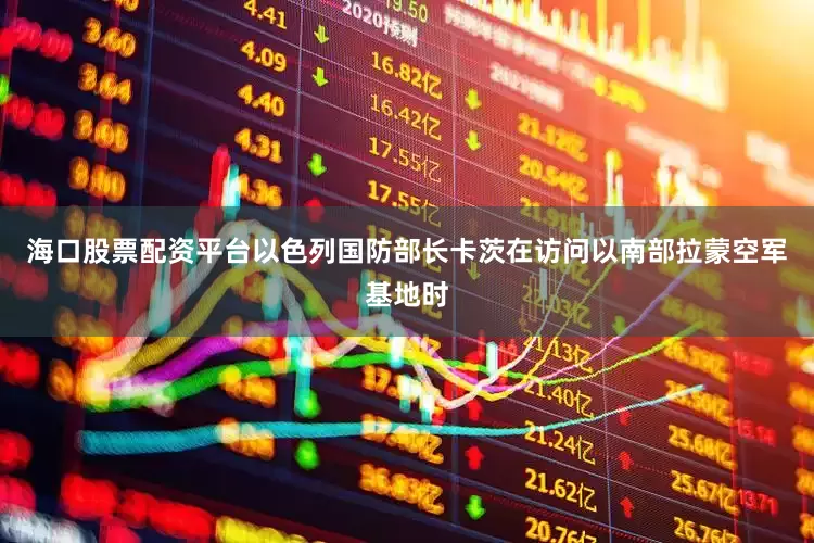 海口股票配资平台以色列国防部长卡茨在访问以南部拉蒙空军基地时