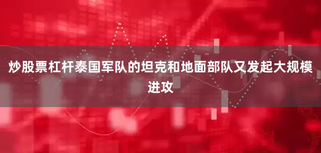炒股票杠杆泰国军队的坦克和地面部队又发起大规模进攻