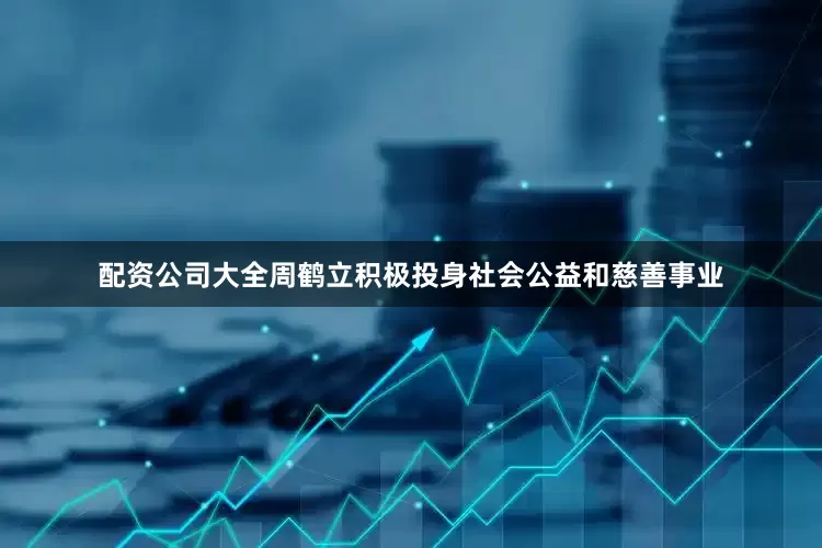 配资公司大全周鹤立积极投身社会公益和慈善事业
