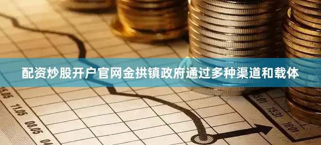 配资炒股开户官网金拱镇政府通过多种渠道和载体
