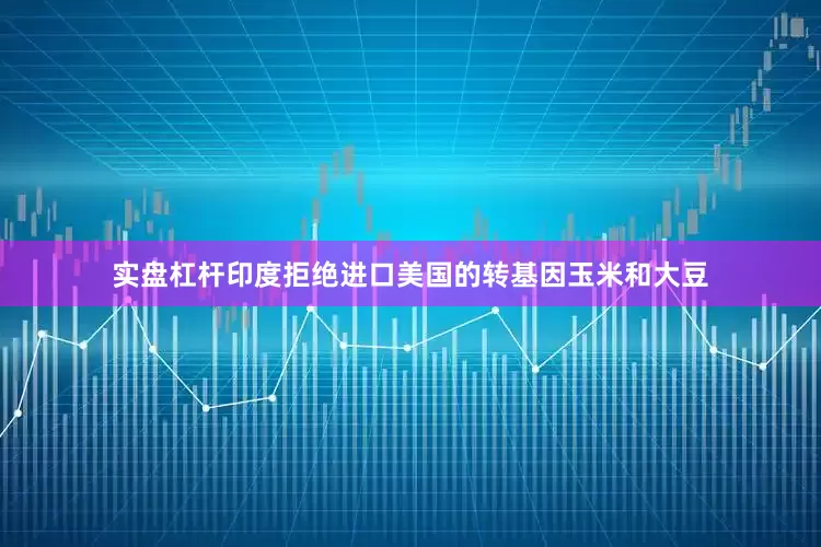 实盘杠杆印度拒绝进口美国的转基因玉米和大豆