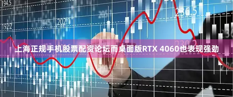 上海正规手机股票配资论坛而桌面版RTX 4060也表现强劲