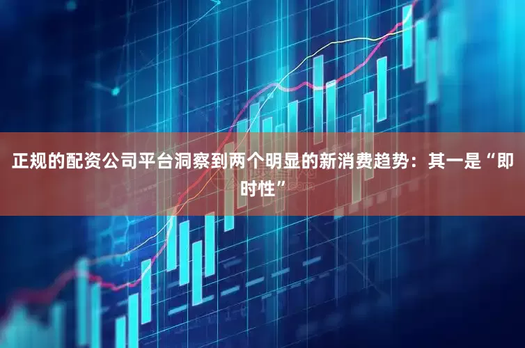 正规的配资公司平台洞察到两个明显的新消费趋势：其一是“即时性”