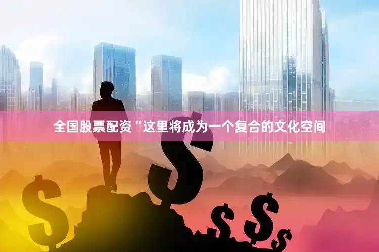 全国股票配资“这里将成为一个复合的文化空间