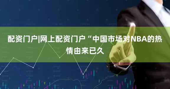 配资门户|网上配资门户　　“中国市场对NBA的热情由来已久