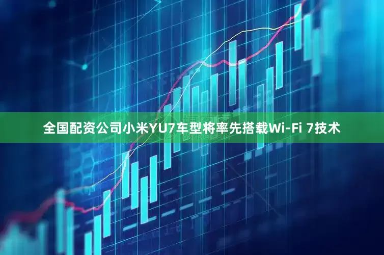 全国配资公司小米YU7车型将率先搭载Wi-Fi 7技术