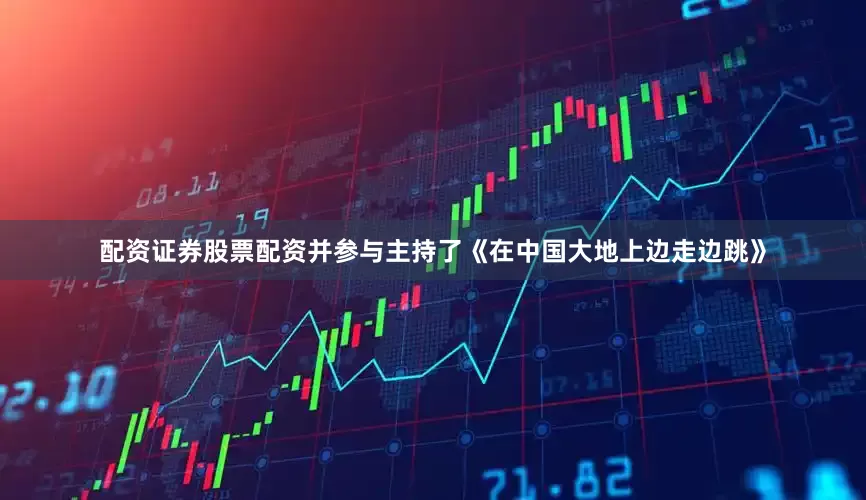 配资证券股票配资并参与主持了《在中国大地上边走边跳》