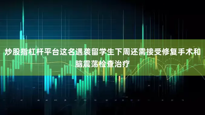 炒股指杠杆平台这名遇袭留学生下周还需接受修复手术和脑震荡检查治疗