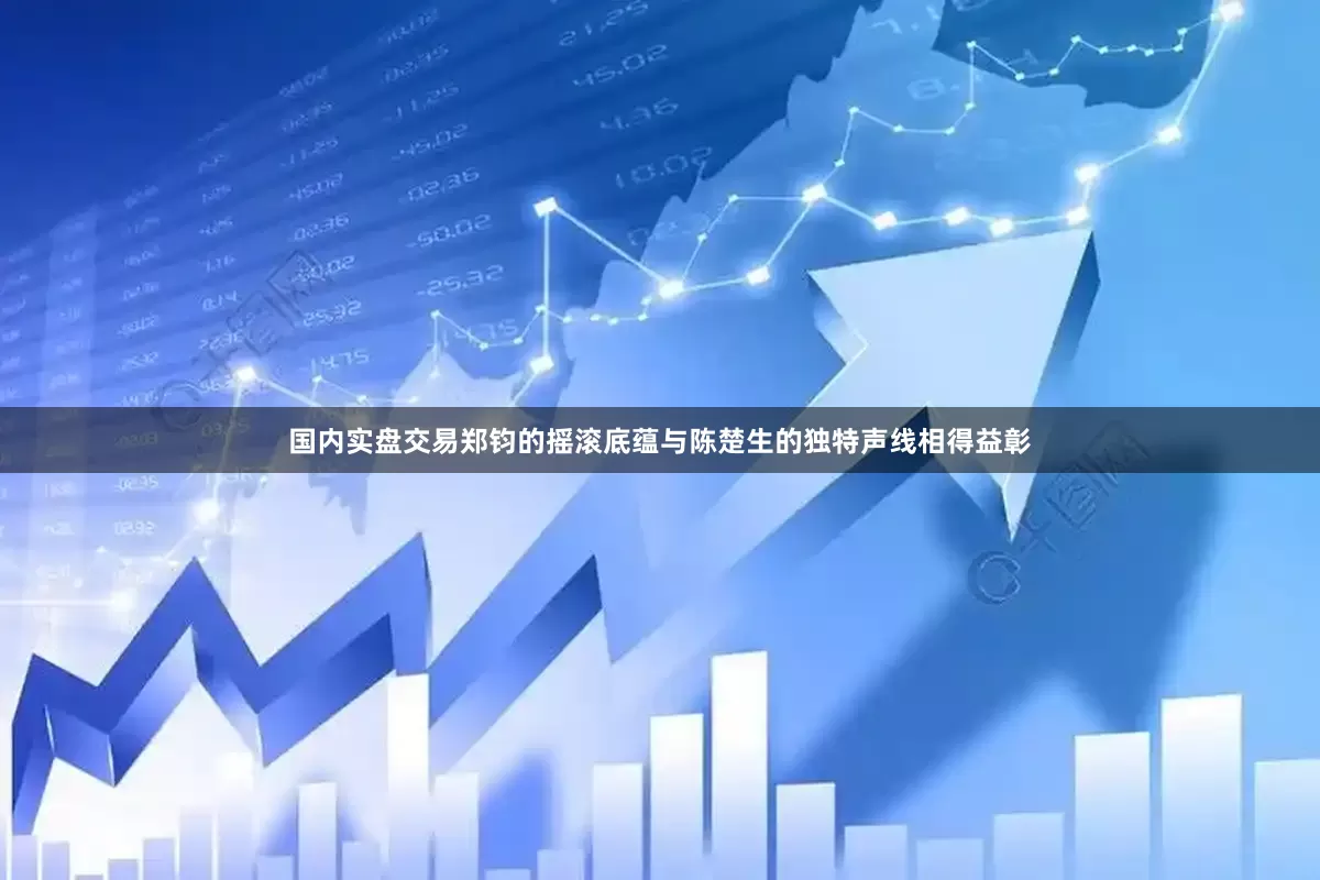 国内实盘交易郑钧的摇滚底蕴与陈楚生的独特声线相得益彰