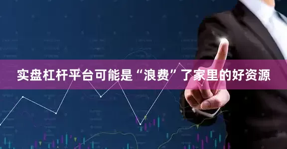 实盘杠杆平台可能是“浪费”了家里的好资源