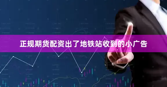 正规期货配资出了地铁站收到的小广告